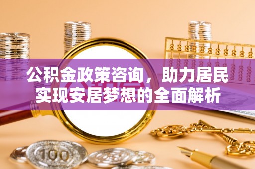 霍林郭勒公积金政策咨询，助力居民实现安居梦想的全面解析