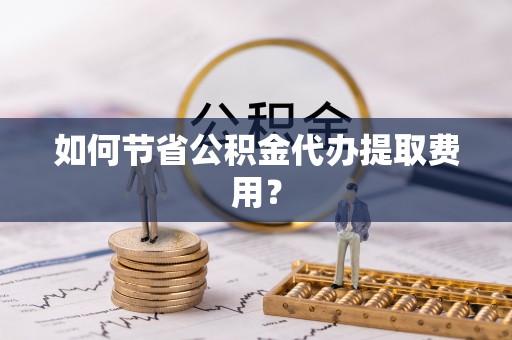 霍林郭勒如何节省公积金代办提取费用？