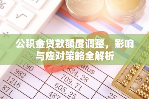 霍林郭勒公积金贷款额度调整，影响与应对策略全解析