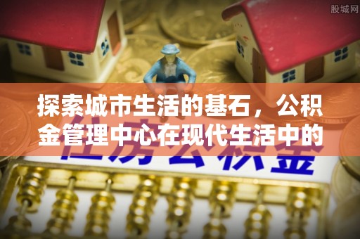 霍林郭勒探索城市生活的基石，公积金管理中心在现代生活中的重要角色