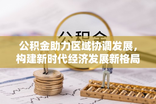 霍林郭勒公积金助力区域协调发展，构建新时代经济发展新格局
