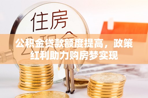 霍林郭勒公积金贷款额度提高，政策红利助力购房梦实现