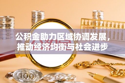 霍林郭勒公积金助力区域协调发展，推动经济均衡与社会进步