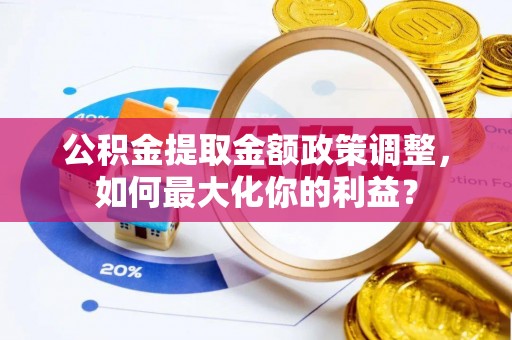 霍林郭勒公积金提取金额政策调整，如何最大化你的利益？