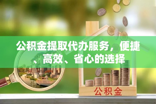 霍林郭勒公积金提取代办服务，便捷、高效、省心的选择