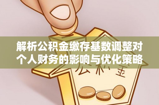 霍林郭勒解析公积金缴存基数调整对个人财务的影响与优化策略