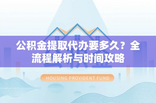 霍林郭勒公积金提取代办要多久？全流程解析与时间攻略