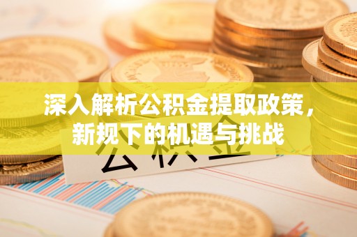 霍林郭勒深入解析公积金提取政策，新规下的机遇与挑战