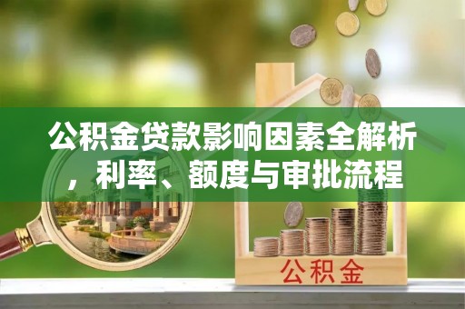 霍林郭勒公积金贷款影响因素全解析，利率、额度与审批流程
