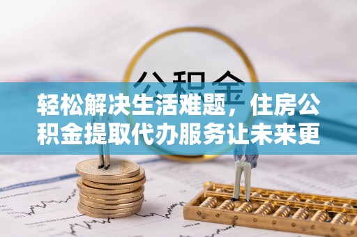 霍林郭勒轻松解决生活难题，住房公积金提取代办服务让未来更安心