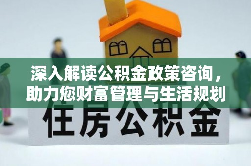 霍林郭勒深入解读公积金政策咨询，助力您财富管理与生活规划