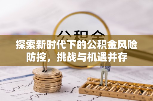 霍林郭勒探索新时代下的公积金风险防控，挑战与机遇并存
