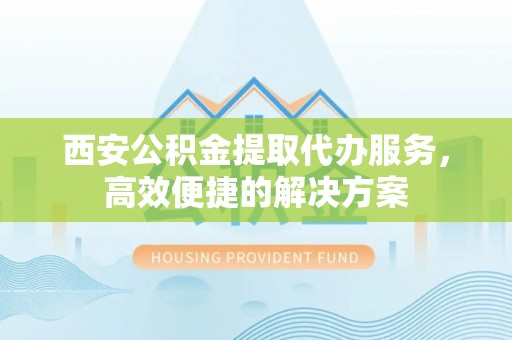 霍林郭勒西安公积金提取代办服务，高效便捷的解决方案