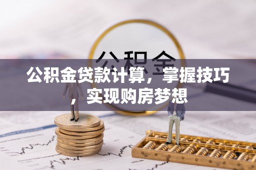 霍林郭勒公积金贷款计算，掌握技巧，实现购房梦想