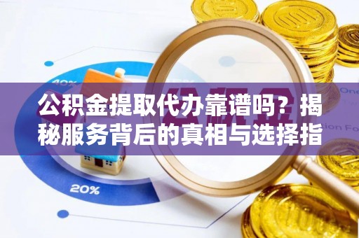 霍林郭勒公积金提取代办靠谱吗？揭秘服务背后的真相与选择指南