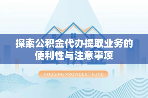 霍林郭勒探索公积金代办提取业务的便利性与注意事项