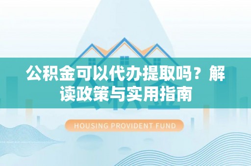 霍林郭勒公积金可以代办提取吗？解读政策与实用指南