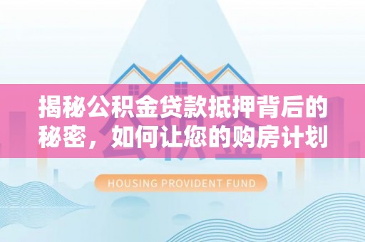 霍林郭勒揭秘公积金贷款抵押背后的秘密，如何让您的购房计划更轻松？