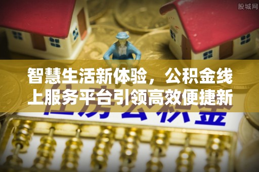 霍林郭勒智慧生活新体验，公积金线上服务平台引领高效便捷新潮流
