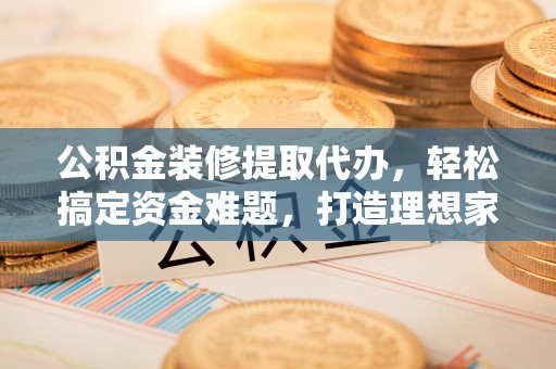 霍林郭勒公积金装修提取代办，轻松搞定资金难题，打造理想家居