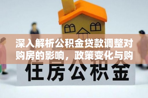 霍林郭勒深入解析公积金贷款调整对购房的影响，政策变化与购房者选择
