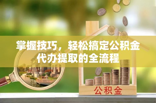 霍林郭勒掌握技巧，轻松搞定公积金代办提取的全流程