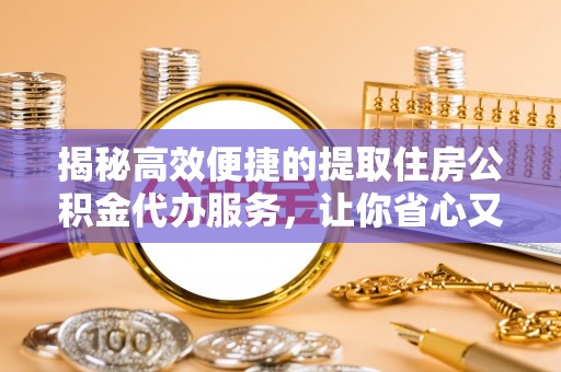 霍林郭勒揭秘高效便捷的提取住房公积金代办服务，让你省心又省力