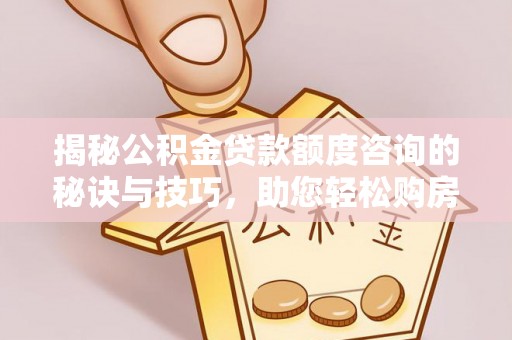 霍林郭勒揭秘公积金贷款额度咨询的秘诀与技巧，助您轻松购房！