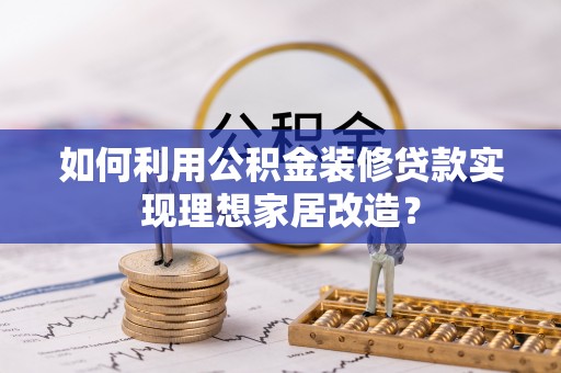霍林郭勒如何利用公积金装修贷款实现理想家居改造？