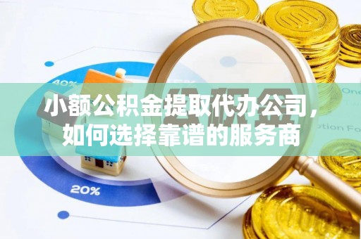 霍林郭勒小额公积金提取代办公司，如何选择靠谱的服务商