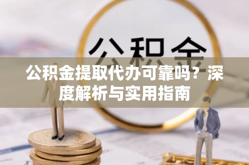 霍林郭勒公积金提取代办可靠吗？深度解析与实用指南