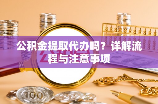 霍林郭勒公积金提取代办吗？详解流程与注意事项