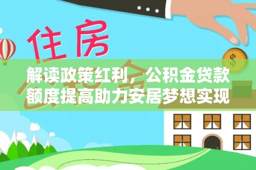 霍林郭勒解读政策红利，公积金贷款额度提高助力安居梦想实现