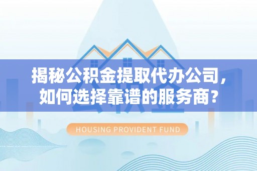 霍林郭勒揭秘公积金提取代办公司，如何选择靠谱的服务商？