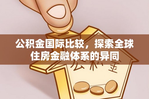 霍林郭勒公积金国际比较，探索全球住房金融体系的异同