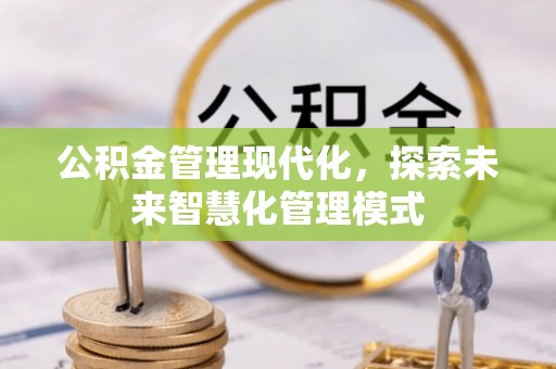霍林郭勒公积金管理现代化，探索未来智慧化管理模式