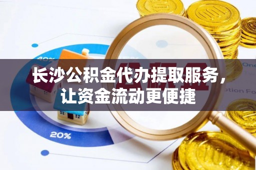 霍林郭勒长沙公积金代办提取服务，让资金流动更便捷