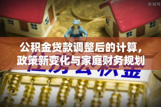 霍林郭勒公积金贷款调整后的计算，政策新变化与家庭财务规划