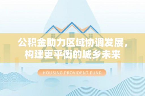 霍林郭勒公积金助力区域协调发展，构建更平衡的城乡未来
