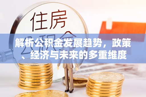 霍林郭勒解析公积金发展趋势，政策、经济与未来的多重维度