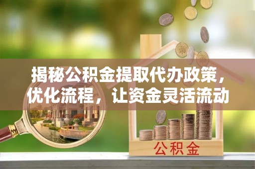 霍林郭勒揭秘公积金提取代办政策，优化流程，让资金灵活流动