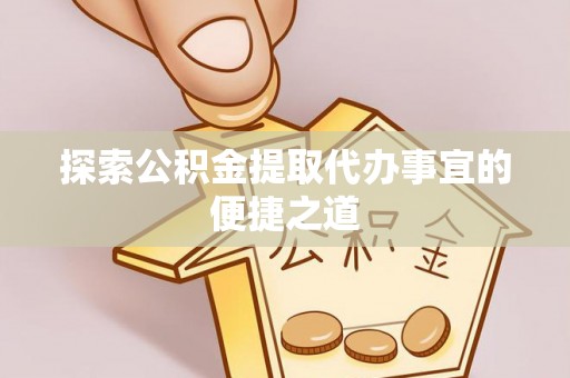 霍林郭勒探索公积金提取代办事宜的便捷之道