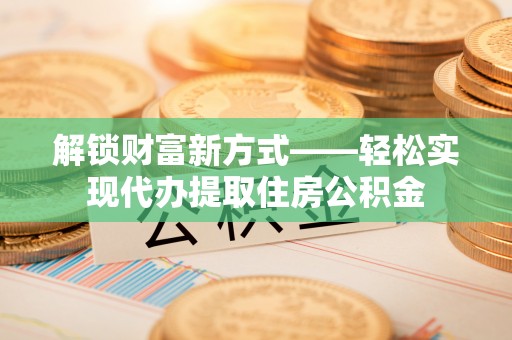 霍林郭勒解锁财富新方式——轻松实现代办提取住房公积金