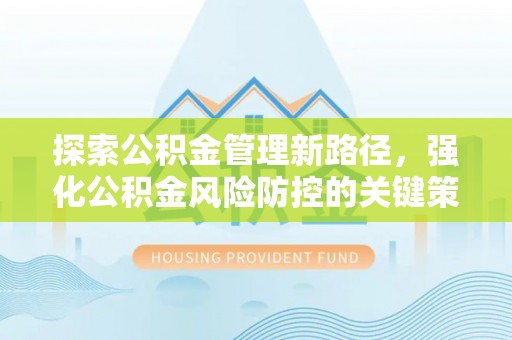 霍林郭勒探索公积金管理新路径，强化公积金风险防控的关键策略