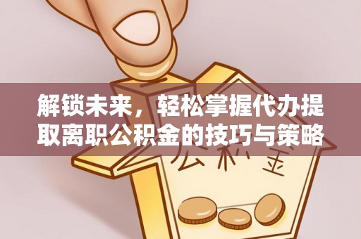 霍林郭勒解锁未来，轻松掌握代办提取离职公积金的技巧与策略