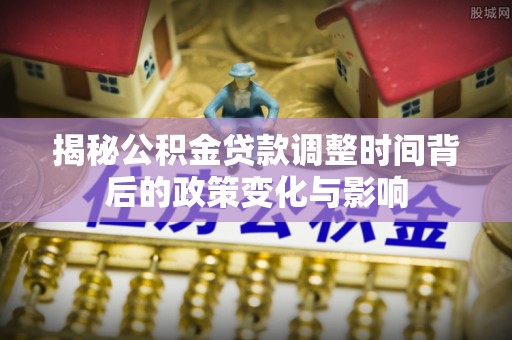 霍林郭勒揭秘公积金贷款调整时间背后的政策变化与影响