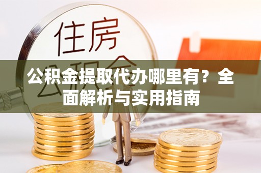 霍林郭勒公积金提取代办哪里有？全面解析与实用指南