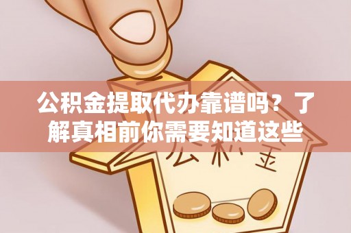 霍林郭勒公积金提取代办靠谱吗？了解真相前你需要知道这些
