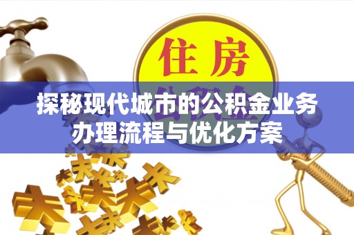 霍林郭勒探秘现代城市的公积金业务办理流程与优化方案
