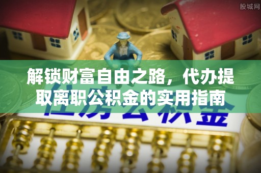 霍林郭勒解锁财富自由之路，代办提取离职公积金的实用指南